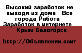 Высокий заработок не выходя из дома - Все города Работа » Заработок в интернете   . Крым,Белогорск